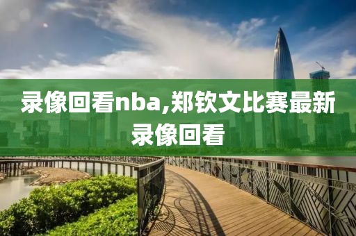 录像回看nba,郑钦文比赛最新录像回看-第1张图片-雷速体育