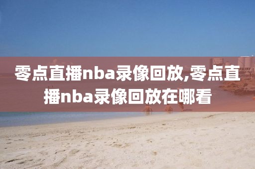 零点直播nba录像回放,零点直播nba录像回放在哪看-第1张图片-雷速体育