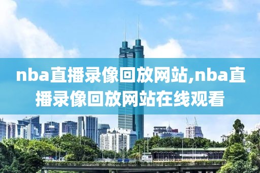 nba直播录像回放网站,nba直播录像回放网站在线观看-第1张图片-雷速体育