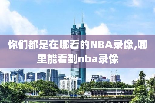 你们都是在哪看的NBA录像,哪里能看到nba录像-第1张图片-雷速体育