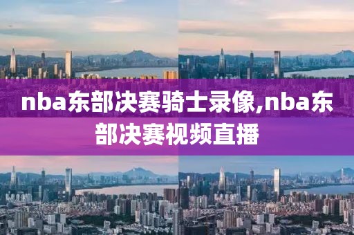 nba东部决赛骑士录像,nba东部决赛视频直播-第1张图片-雷速体育