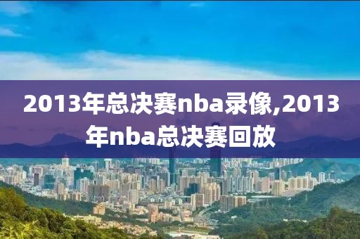 2013年总决赛nba录像,2013年nba总决赛回放-第1张图片-雷速体育