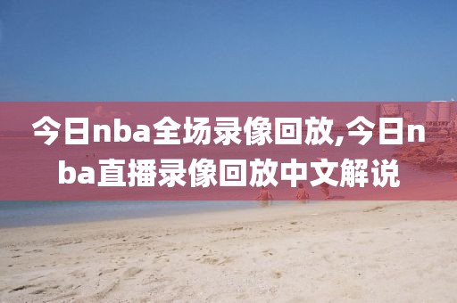 今日nba全场录像回放,今日nba直播录像回放中文解说-第1张图片-雷速体育