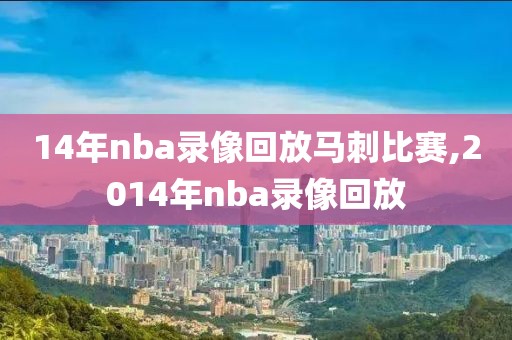 14年nba录像回放马刺比赛,2014年nba录像回放-第1张图片-雷速体育