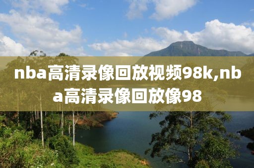 nba高清录像回放视频98k,nba高清录像回放像98-第1张图片-雷速体育