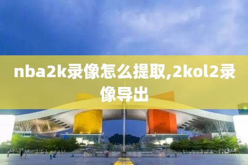 nba2k录像怎么提取,2kol2录像导出-第1张图片-雷速体育