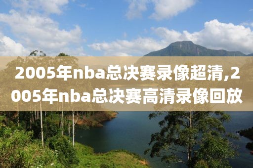 2005年nba总决赛录像超清,2005年nba总决赛高清录像回放-第1张图片-雷速体育