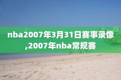 nba2007年3月31日赛事录像,2007年nba常规赛-第1张图片-雷速体育