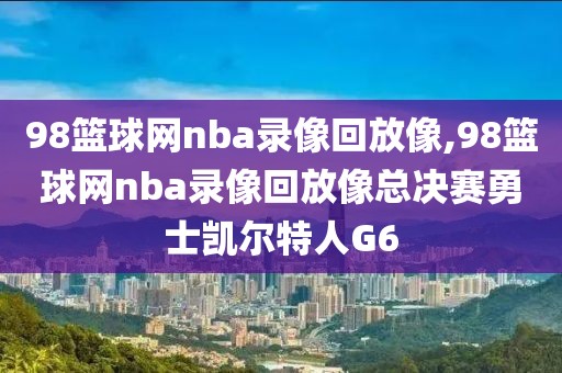 98篮球网nba录像回放像,98篮球网nba录像回放像总决赛勇士凯尔特人G6-第1张图片-雷速体育