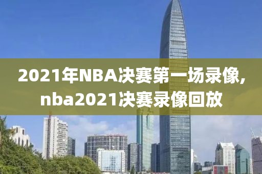 2021年NBA决赛第一场录像,nba2021决赛录像回放-第1张图片-雷速体育