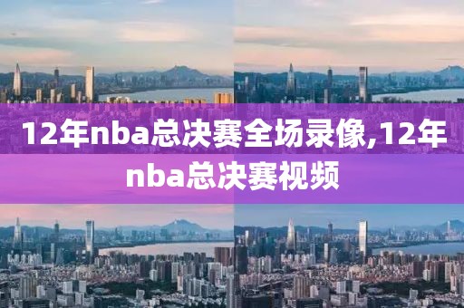 12年nba总决赛全场录像,12年nba总决赛视频-第1张图片-雷速体育