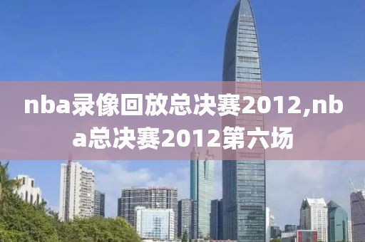 nba录像回放总决赛2012,nba总决赛2012第六场-第1张图片-雷速体育