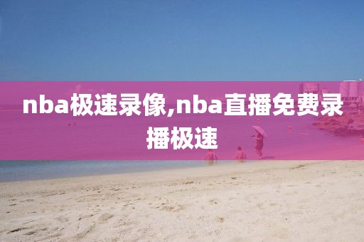 nba极速录像,nba直播免费录播极速-第1张图片-雷速体育