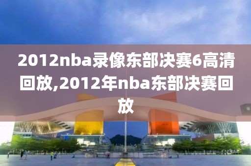 2012nba录像东部决赛6高清回放,2012年nba东部决赛回放-第1张图片-雷速体育