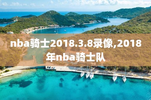 nba骑士2018.3.8录像,2018年nba骑士队-第1张图片-雷速体育