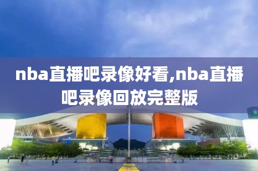 nba直播吧录像好看,nba直播吧录像回放完整版-第1张图片-雷速体育