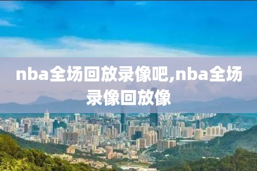 nba全场回放录像吧,nba全场录像回放像-第1张图片-雷速体育