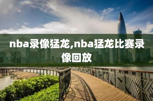 nba录像猛龙,nba猛龙比赛录像回放-第1张图片-雷速体育