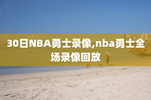 30日NBA勇士录像,nba勇士全场录像回放-第1张图片-雷速体育