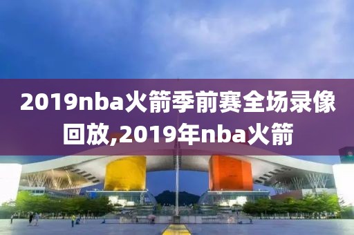 2019nba火箭季前赛全场录像回放,2019年nba火箭-第1张图片-雷速体育