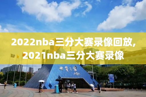 2022nba三分大赛录像回放,2021nba三分大赛录像-第1张图片-雷速体育