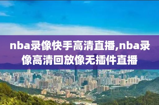 nba录像快手高清直播,nba录像高清回放像无插件直播-第1张图片-雷速体育