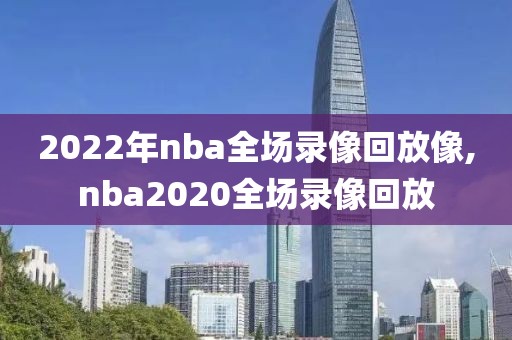 2022年nba全场录像回放像,nba2020全场录像回放-第1张图片-雷速体育