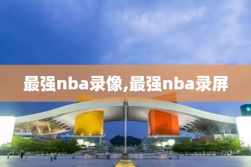 最强nba录像,最强nba录屏-第1张图片-雷速体育