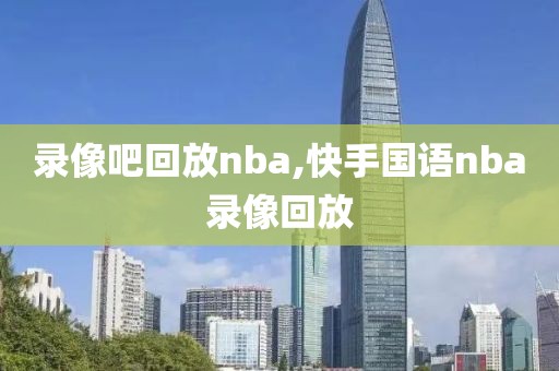 录像吧回放nba,快手国语nba录像回放-第1张图片-雷速体育