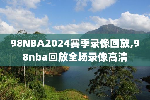 98NBA2024赛季录像回放,98nba回放全场录像高清-第1张图片-雷速体育