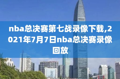 nba总决赛第七战录像下载,2021年7月7日nba总决赛录像回放-第1张图片-雷速体育