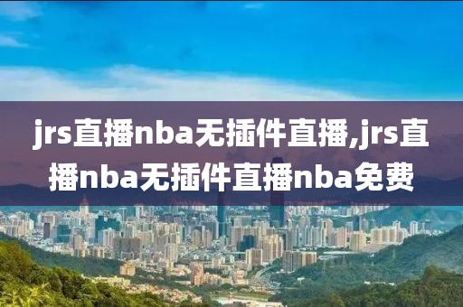 jrs直播nba无插件直播,jrs直播nba无插件直播nba免费-第1张图片-雷速体育