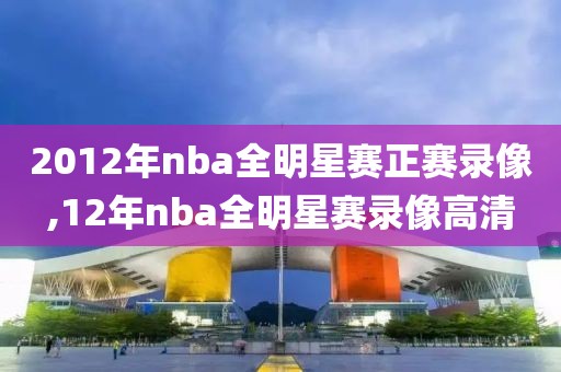 2012年nba全明星赛正赛录像,12年nba全明星赛录像高清-第1张图片-雷速体育