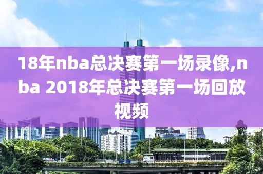 18年nba总决赛第一场录像,nba 2018年总决赛第一场回放视频-第1张图片-雷速体育