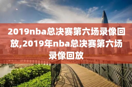 2019nba总决赛第六场录像回放,2019年nba总决赛第六场录像回放-第1张图片-雷速体育