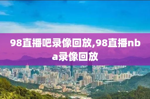 98直播吧录像回放,98直播nba录像回放-第1张图片-雷速体育