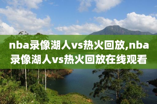 nba录像湖人vs热火回放,nba录像湖人vs热火回放在线观看-第1张图片-雷速体育