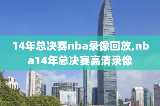 14年总决赛nba录像回放,nba14年总决赛高清录像-第1张图片-雷速体育