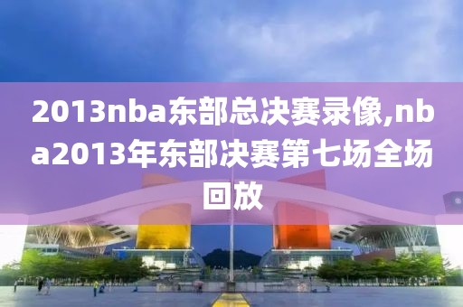 2013nba东部总决赛录像,nba2013年东部决赛第七场全场回放-第1张图片-雷速体育