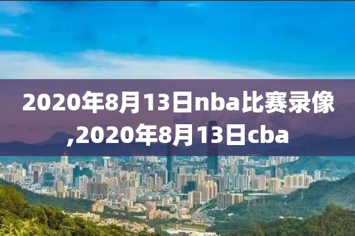 2020年8月13日nba比赛录像,2020年8月13日cba-第1张图片-雷速体育