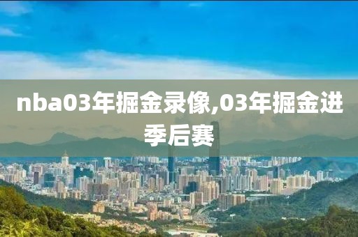 nba03年掘金录像,03年掘金进季后赛-第1张图片-雷速体育