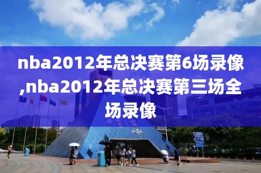 nba2012年总决赛第6场录像,nba2012年总决赛第三场全场录像-第1张图片-雷速体育