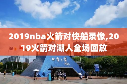 2019nba火箭对快船录像,2019火箭对湖人全场回放-第1张图片-雷速体育