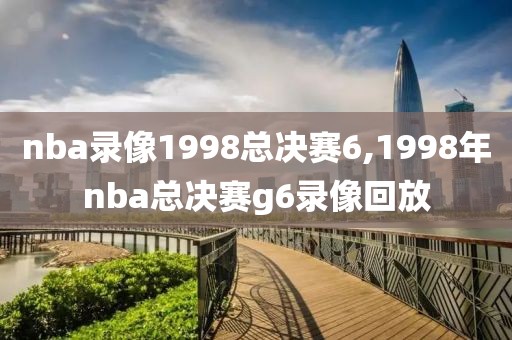 nba录像1998总决赛6,1998年nba总决赛g6录像回放-第1张图片-雷速体育