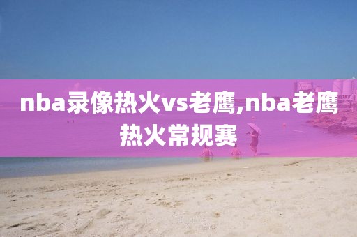 nba录像热火vs老鹰,nba老鹰热火常规赛-第1张图片-雷速体育