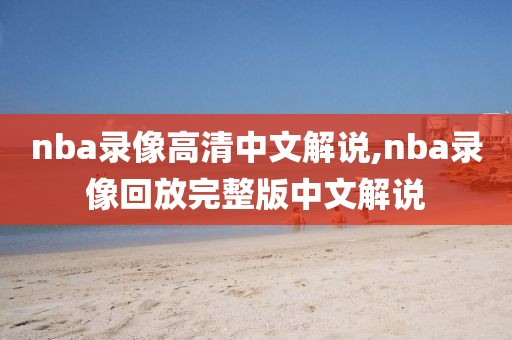 nba录像高清中文解说,nba录像回放完整版中文解说-第1张图片-雷速体育