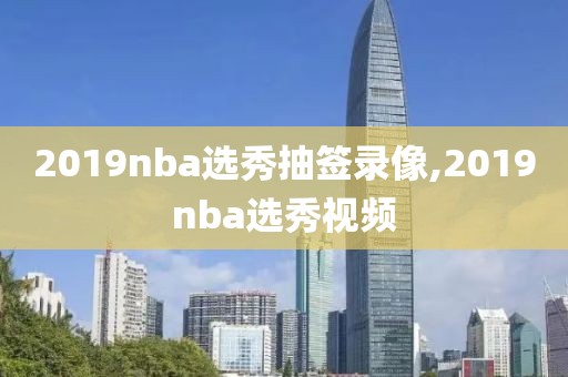 2019nba选秀抽签录像,2019nba选秀视频-第1张图片-雷速体育