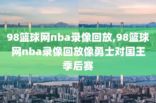 98篮球网nba录像回放,98篮球网nba录像回放像勇士对国王季后赛-第1张图片-雷速体育