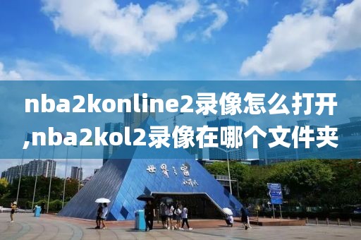 nba2konline2录像怎么打开,nba2kol2录像在哪个文件夹-第1张图片-雷速体育