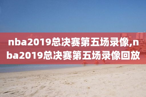 nba2019总决赛第五场录像,nba2019总决赛第五场录像回放-第1张图片-雷速体育